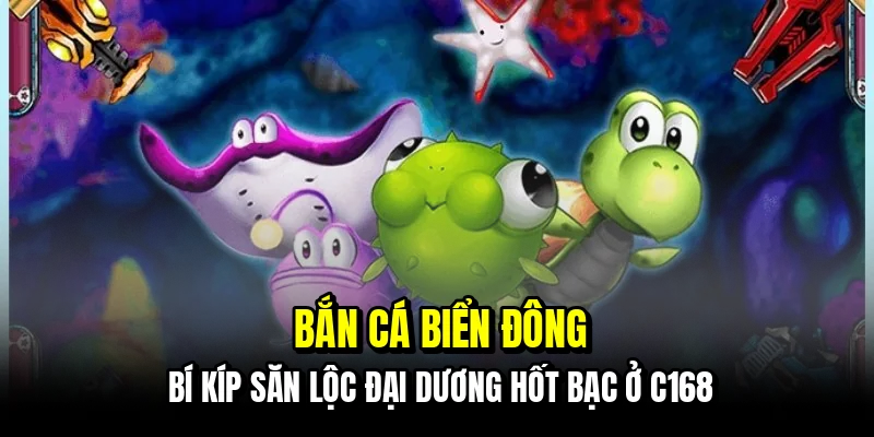 Bắn cá biển đông - Bí kíp săn lộc đại dương hốt bạc ở C168