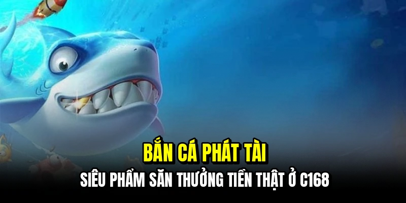 Bắn cá Phát Tài - Siêu phẩm săn thưởng tiền thật ở C168